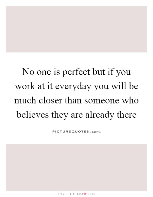 No one is perfect but if you work at it everyday you will be much closer than someone who believes they are already there Picture Quote #1