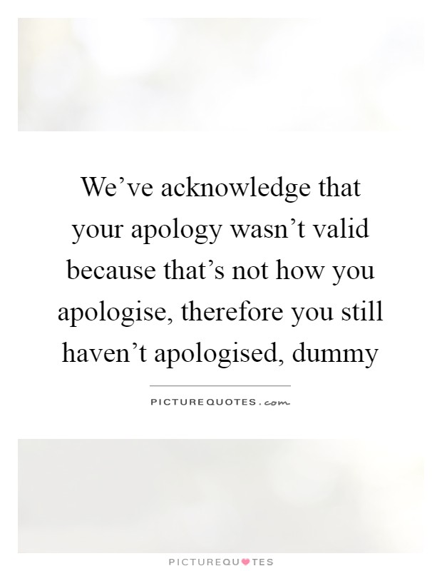 We've acknowledge that your apology wasn't valid because that's not how you apologise, therefore you still haven't apologised, dummy Picture Quote #1