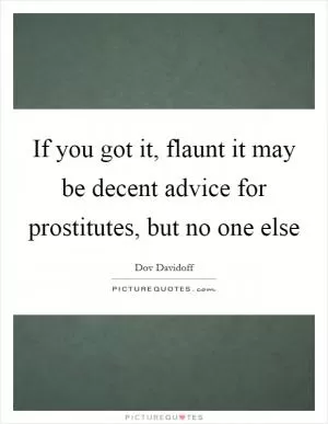 If you got it, flaunt it may be decent advice for prostitutes, but no one else Picture Quote #1