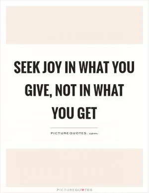 Seek joy in what you give, not in what you get Picture Quote #1