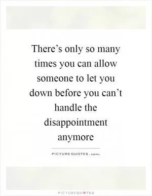 There’s only so many times you can allow someone to let you down before you can’t handle the disappointment anymore Picture Quote #1
