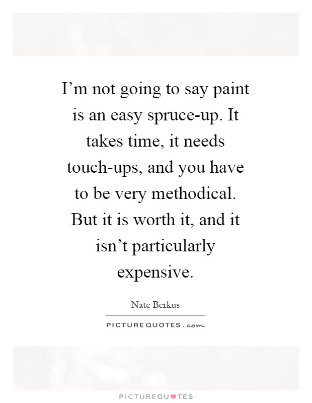 I'm not going to say paint is an easy spruce-up. It takes time, it needs touch-ups, and you have to be very methodical. But it is worth it, and it isn't particularly expensive Picture Quote #1