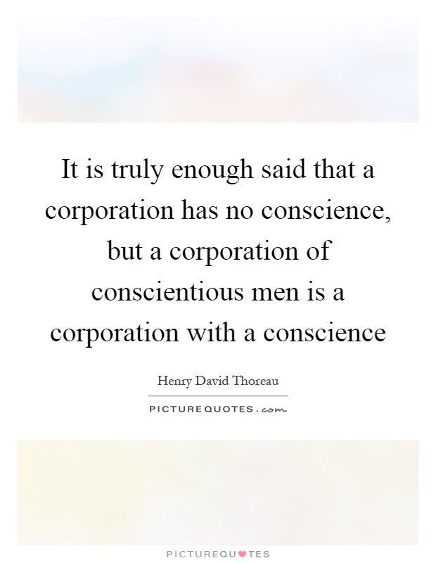 It is truly enough said that a corporation has no conscience, but a corporation of conscientious men is a corporation with a conscience Picture Quote #1