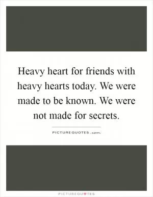 Heavy heart for friends with heavy hearts today. We were made to be known. We were not made for secrets Picture Quote #1