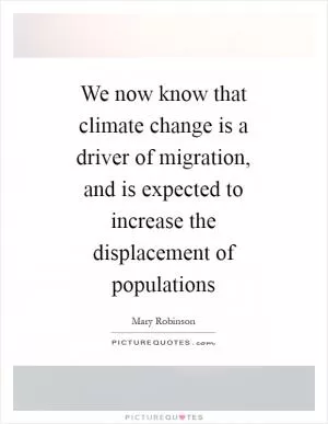 We now know that climate change is a driver of migration, and is expected to increase the displacement of populations Picture Quote #1