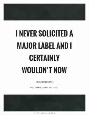 I never solicited a major label and I certainly wouldn’t now Picture Quote #1