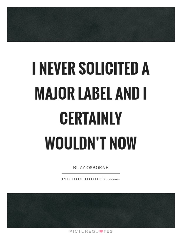 I never solicited a major label and I certainly wouldn't now Picture Quote #1