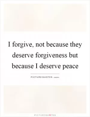 I forgive, not because they deserve forgiveness but because I deserve peace Picture Quote #1