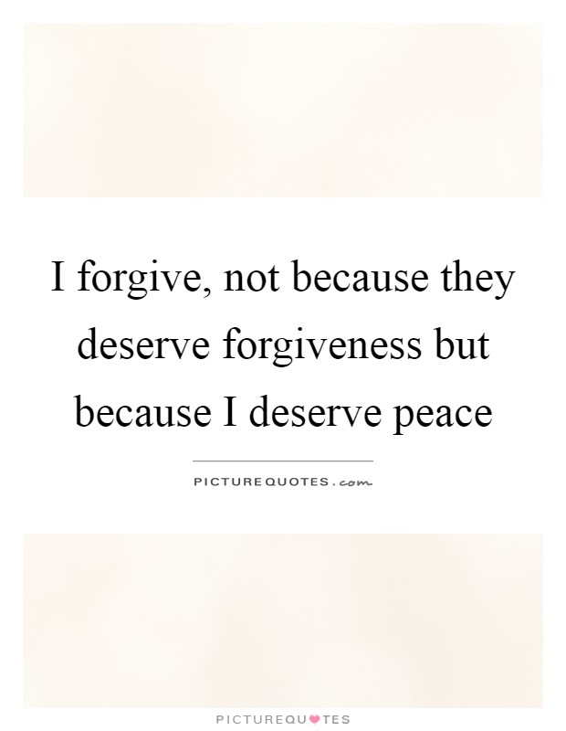I forgive, not because they deserve forgiveness but because I deserve peace Picture Quote #1