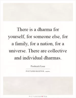 There is a dharma for yourself, for someone else, for a family, for a nation, for a universe. There are collective and individual dharmas Picture Quote #1