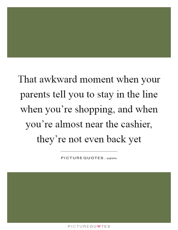 That awkward moment when your parents tell you to stay in the line when you're shopping, and when you're almost near the cashier, they're not even back yet Picture Quote #1