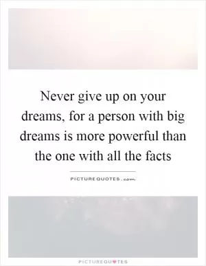 Never give up on your dreams, for a person with big dreams is more powerful than the one with all the facts Picture Quote #1
