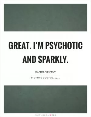 Great. I’m psychotic and sparkly Picture Quote #1