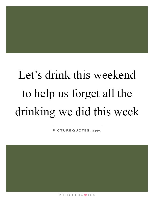 Let's drink this weekend to help us forget all the drinking we did this week Picture Quote #1