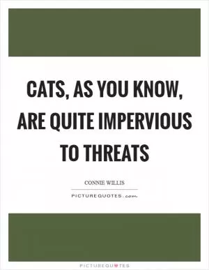 Cats, as you know, are quite impervious to threats Picture Quote #1