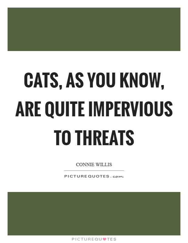 Cats, as you know, are quite impervious to threats Picture Quote #1