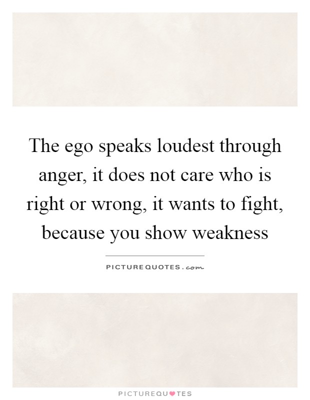 The ego speaks loudest through anger, it does not care who is right or wrong, it wants to fight, because you show weakness Picture Quote #1