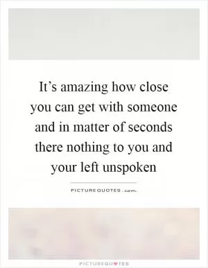 It’s amazing how close you can get with someone and in matter of seconds there nothing to you and your left unspoken Picture Quote #1