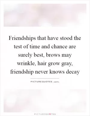 Friendships that have stood the test of time and chance are surely best, brows may wrinkle, hair grow gray, friendship never knows decay Picture Quote #1