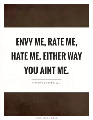 Envy me, rate me, hate me. Either way you aint me Picture Quote #1