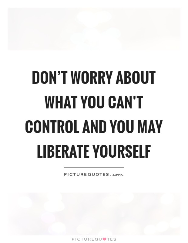 Don't worry about what you can't control and you may liberate yourself Picture Quote #1