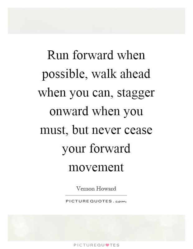 Run forward when possible, walk ahead when you can, stagger onward when you must, but never cease your forward movement Picture Quote #1