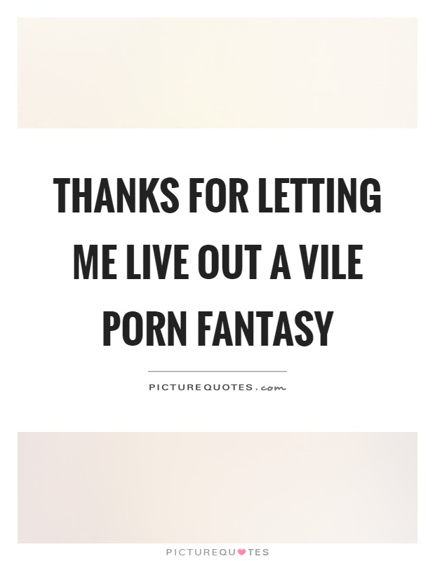 Thanks for letting me live out a vile porn fantasy Picture Quote #1
