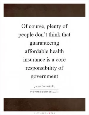 Of course, plenty of people don’t think that guaranteeing affordable health insurance is a core responsibility of government Picture Quote #1