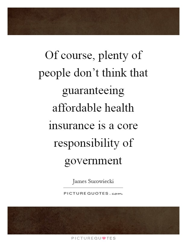 Of course, plenty of people don't think that guaranteeing affordable health insurance is a core responsibility of government Picture Quote #1