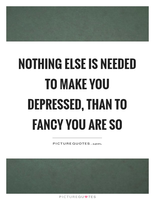 Nothing else is needed to make you depressed, than to fancy you are so Picture Quote #1