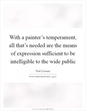 With a painter’s temperament, all that’s needed are the means of expression sufficient to be intelligible to the wide public Picture Quote #1