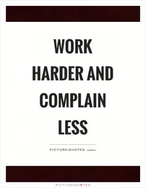 Work harder and complain less Picture Quote #1