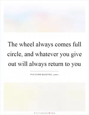 The wheel always comes full circle, and whatever you give out will always return to you Picture Quote #1