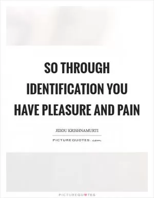 So through identification you have pleasure and pain Picture Quote #1