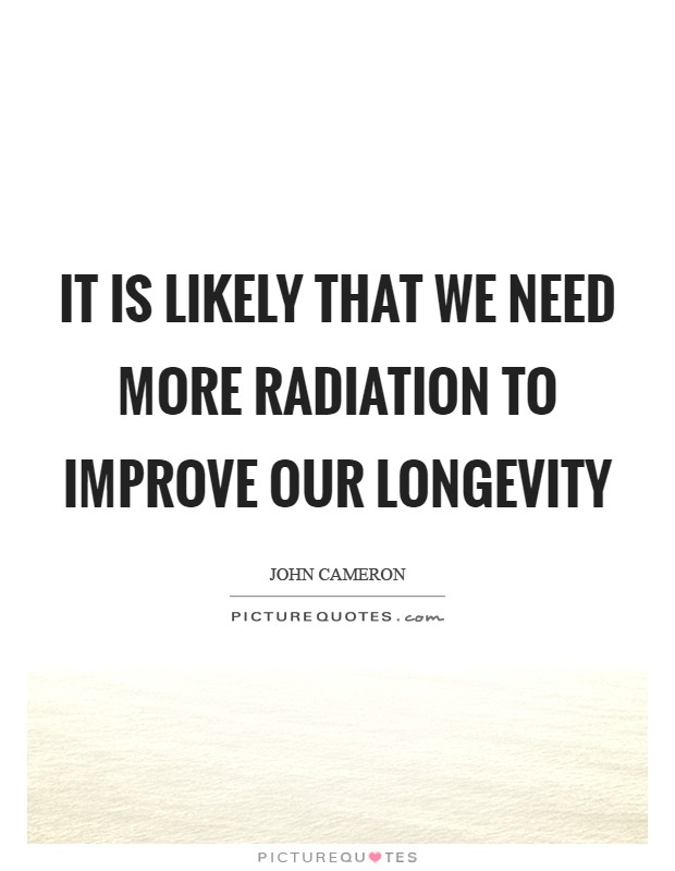 It is likely that we need more radiation to improve our longevity Picture Quote #1