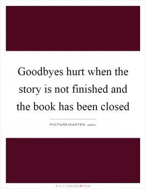 Goodbyes hurt when the story is not finished and the book has been closed Picture Quote #1