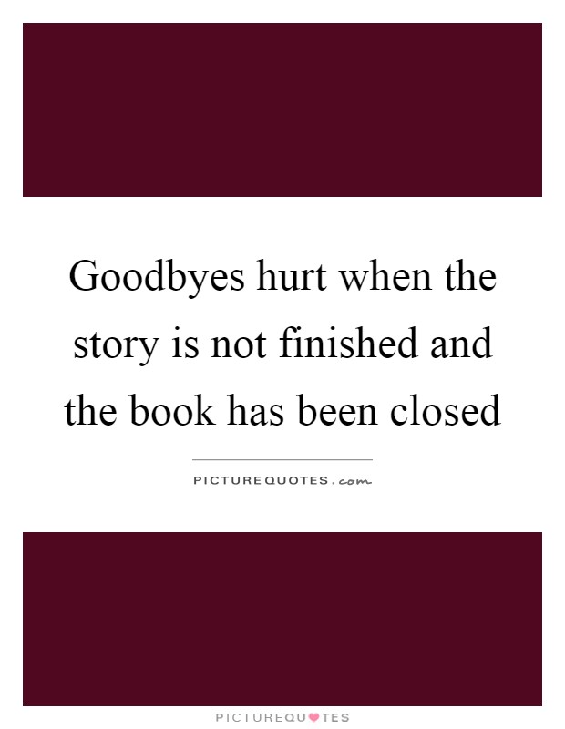 Goodbyes hurt when the story is not finished and the book has been closed Picture Quote #1