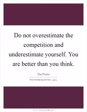 Do not overestimate the competition and underestimate yourself. You are better than you think Picture Quote #1
