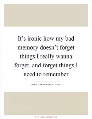It’s ironic how my bad memory doesn’t forget things I really wanna forget, and forget things I need to remember Picture Quote #1