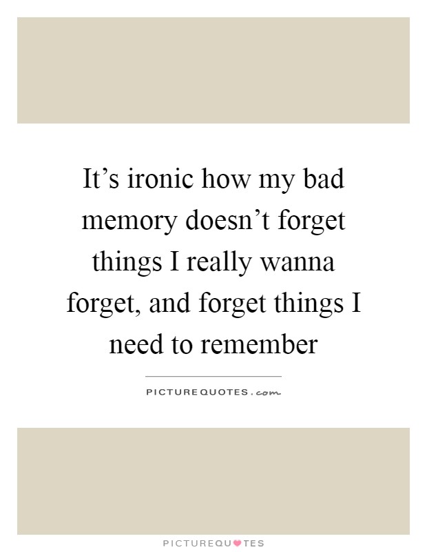 It's ironic how my bad memory doesn't forget things I really wanna forget, and forget things I need to remember Picture Quote #1