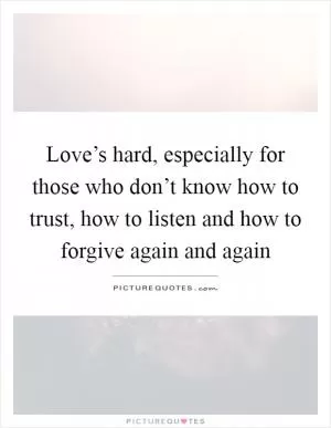 Love’s hard, especially for those who don’t know how to trust, how to listen and how to forgive again and again Picture Quote #1