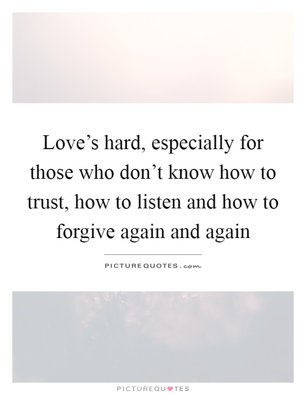 Love's hard, especially for those who don't know how to trust, how to listen and how to forgive again and again Picture Quote #1