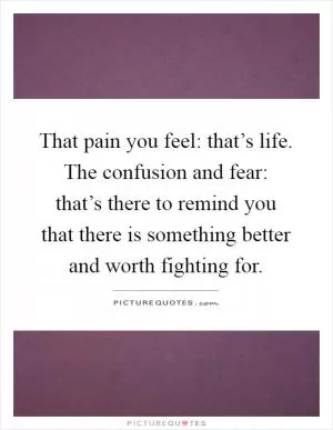 That pain you feel: that’s life. The confusion and fear: that’s there to remind you that there is something better and worth fighting for Picture Quote #1