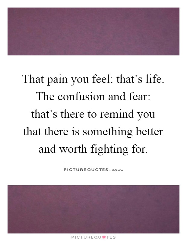 That pain you feel: that's life. The confusion and fear: that's there to remind you that there is something better and worth fighting for Picture Quote #1
