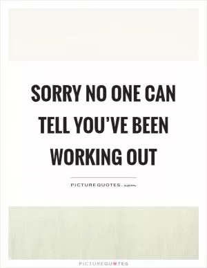 Sorry no one can tell you’ve been working out Picture Quote #1