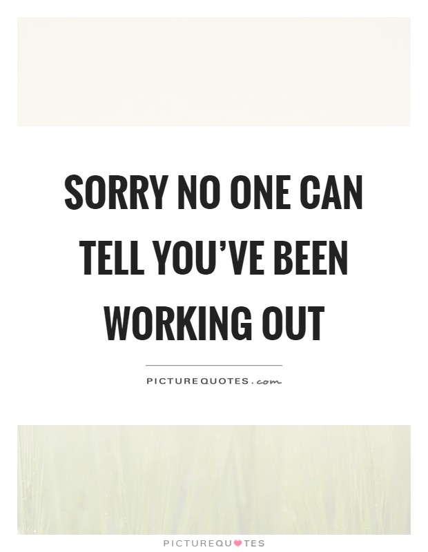 Sorry no one can tell you've been working out Picture Quote #1