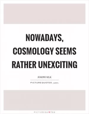 Nowadays, cosmology seems rather unexciting Picture Quote #1