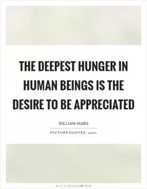 The deepest hunger in human beings is the desire to be appreciated Picture Quote #1