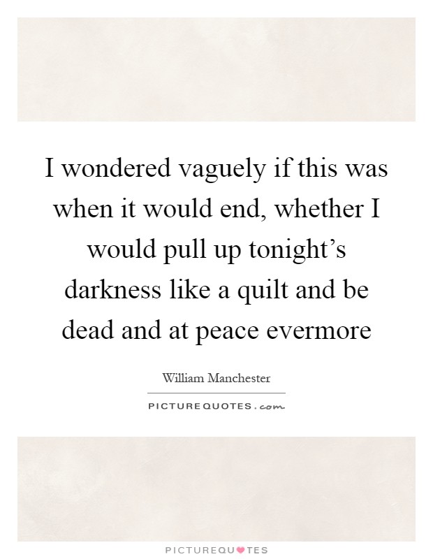 I wondered vaguely if this was when it would end, whether I would pull up tonight's darkness like a quilt and be dead and at peace evermore Picture Quote #1