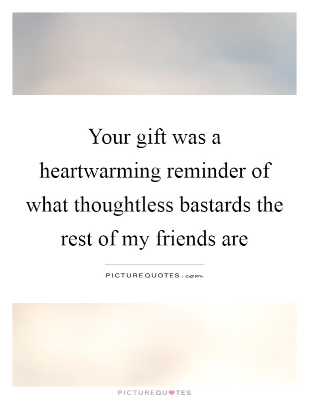 Your gift was a heartwarming reminder of what thoughtless bastards the rest of my friends are Picture Quote #1
